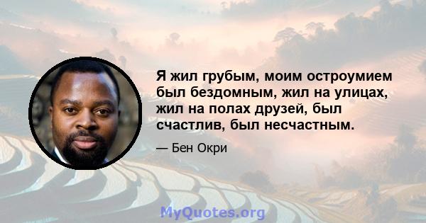 Я жил грубым, моим остроумием был бездомным, жил на улицах, жил на полах друзей, был счастлив, был несчастным.