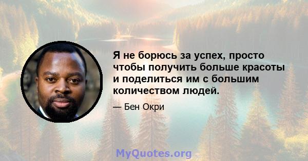 Я не борюсь за успех, просто чтобы получить больше красоты и поделиться им с большим количеством людей.