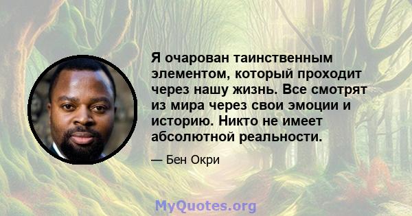 Я очарован таинственным элементом, который проходит через нашу жизнь. Все смотрят из мира через свои эмоции и историю. Никто не имеет абсолютной реальности.