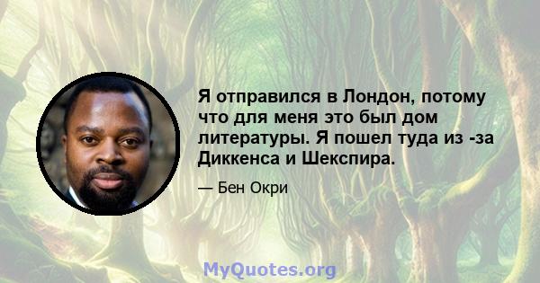 Я отправился в Лондон, потому что для меня это был дом литературы. Я пошел туда из -за Диккенса и Шекспира.