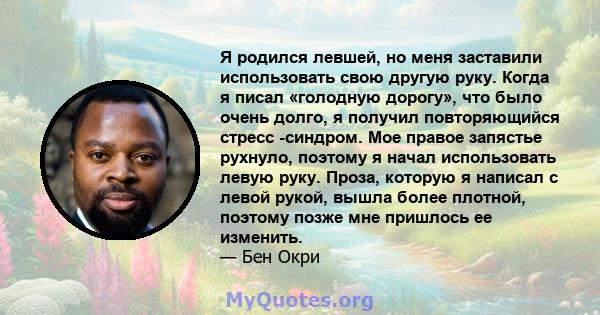 Я родился левшей, но меня заставили использовать свою другую руку. Когда я писал «голодную дорогу», что было очень долго, я получил повторяющийся стресс -синдром. Мое правое запястье рухнуло, поэтому я начал