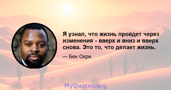 Я узнал, что жизнь пройдет через изменения - вверх и вниз и вверх снова. Это то, что делает жизнь.