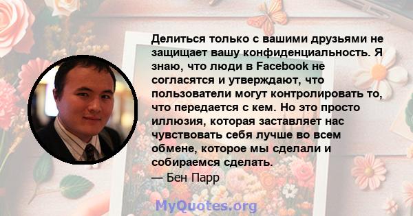 Делиться только с вашими друзьями не защищает вашу конфиденциальность. Я знаю, что люди в Facebook не согласятся и утверждают, что пользователи могут контролировать то, что передается с кем. Но это просто иллюзия,