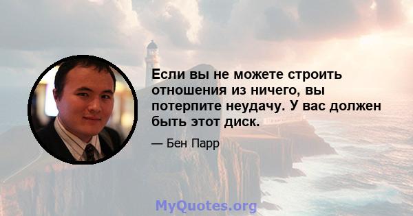 Если вы не можете строить отношения из ничего, вы потерпите неудачу. У вас должен быть этот диск.