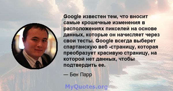 Google известен тем, что вносит самые крошечные изменения в расположениях пикселей на основе данных, которые он начисляет через свои тесты. Google всегда выберет спартанскую веб -страницу, которая преобразует красивую