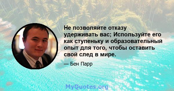 Не позволяйте отказу удерживать вас; Используйте его как ступеньку и образовательный опыт для того, чтобы оставить свой след в мире.