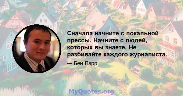 Сначала начните с локальной прессы. Начните с людей, которых вы знаете. Не разбивайте каждого журналиста.