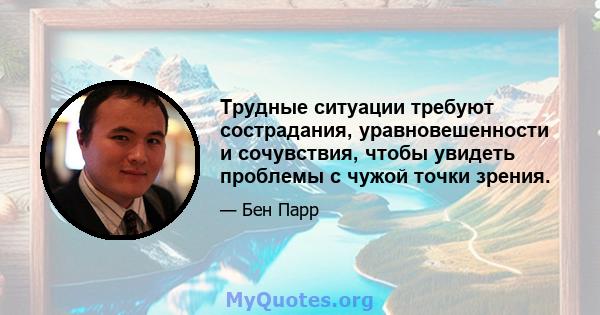 Трудные ситуации требуют сострадания, уравновешенности и сочувствия, чтобы увидеть проблемы с чужой точки зрения.