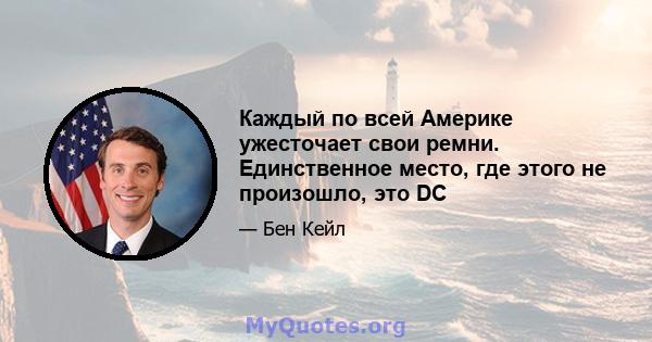 Каждый по всей Америке ужесточает свои ремни. Единственное место, где этого не произошло, это DC