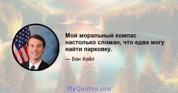 Мой моральный компас настолько сломан, что едва могу найти парковку.