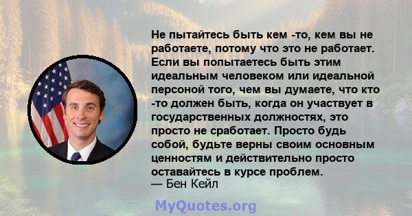 Не пытайтесь быть кем -то, кем вы не работаете, потому что это не работает. Если вы попытаетесь быть этим идеальным человеком или идеальной персоной того, чем вы думаете, что кто -то должен быть, когда он участвует в