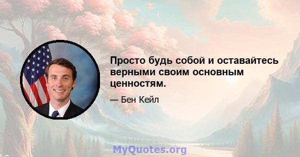 Просто будь собой и оставайтесь верными своим основным ценностям.