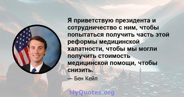 Я приветствую президента и сотрудничество с ним, чтобы попытаться получить часть этой реформы медицинской халатности, чтобы мы могли получить стоимость медицинской помощи, чтобы снизить.