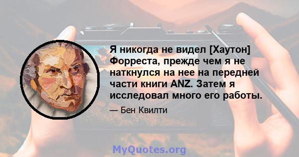 Я никогда не видел [Хаутон] Форреста, прежде чем я не наткнулся на нее на передней части книги ANZ. Затем я исследовал много его работы.