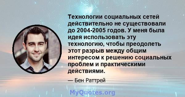 Технологии социальных сетей действительно не существовали до 2004-2005 годов. У меня была идея использовать эту технологию, чтобы преодолеть этот разрыв между общим интересом к решению социальных проблем и практическими 