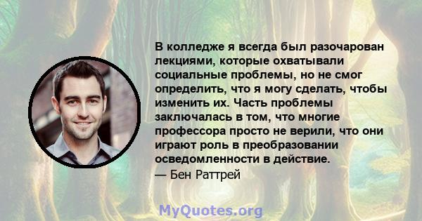 В колледже я всегда был разочарован лекциями, которые охватывали социальные проблемы, но не смог определить, что я могу сделать, чтобы изменить их. Часть проблемы заключалась в том, что многие профессора просто не