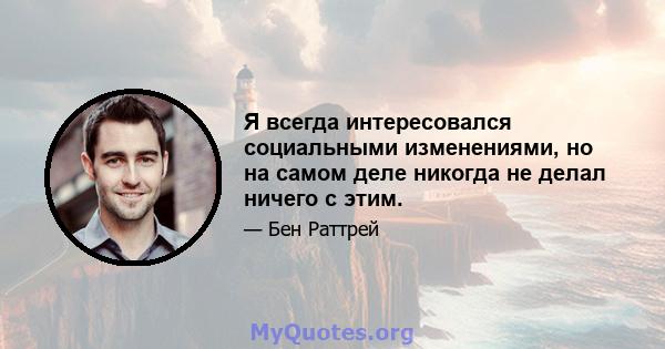 Я всегда интересовался социальными изменениями, но на самом деле никогда не делал ничего с этим.