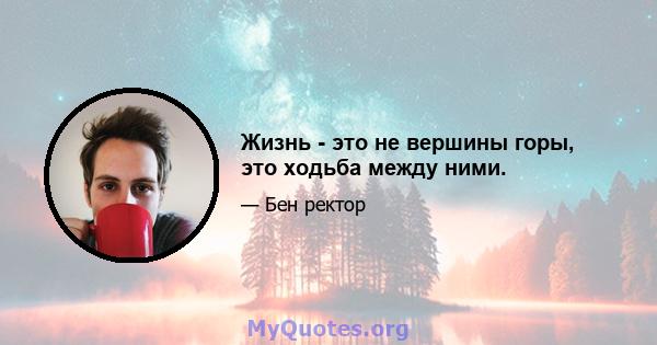 Жизнь - это не вершины горы, это ходьба между ними.