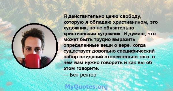 Я действительно ценю свободу, которую я обладаю христианином, это художник, но не обязательно христианский художник. Я думаю, что может быть трудно выразить определенные вещи о вере, когда существует довольно