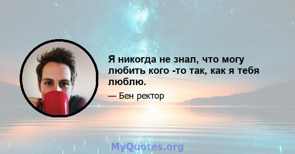 Я никогда не знал, что могу любить кого -то так, как я тебя люблю.