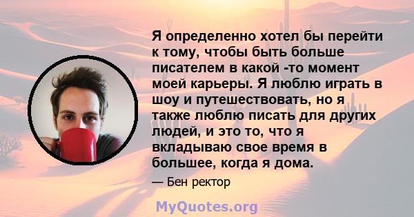 Я определенно хотел бы перейти к тому, чтобы быть больше писателем в какой -то момент моей карьеры. Я люблю играть в шоу и путешествовать, но я также люблю писать для других людей, и это то, что я вкладываю свое время в 