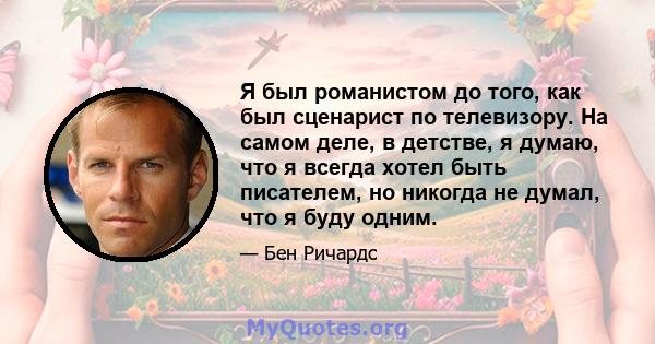 Я был романистом до того, как был сценарист по телевизору. На самом деле, в детстве, я думаю, что я всегда хотел быть писателем, но никогда не думал, что я буду одним.