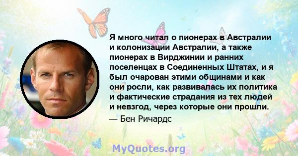 Я много читал о пионерах в Австралии и колонизации Австралии, а также пионерах в Вирджинии и ранних поселенцах в Соединенных Штатах, и я был очарован этими общинами и как они росли, как развивалась их политика и