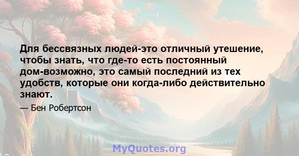 Для бессвязных людей-это отличный утешение, чтобы знать, что где-то есть постоянный дом-возможно, это самый последний из тех удобств, которые они когда-либо действительно знают.