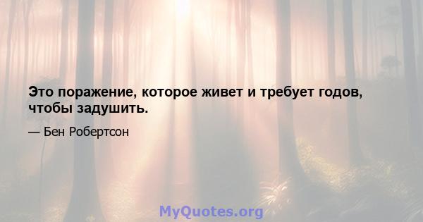 Это поражение, которое живет и требует годов, чтобы задушить.