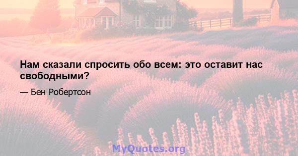 Нам сказали спросить обо всем: это оставит нас свободными?