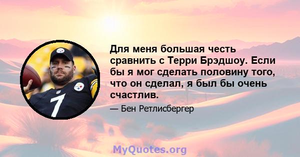 Для меня большая честь сравнить с Терри Брэдшоу. Если бы я мог сделать половину того, что он сделал, я был бы очень счастлив.