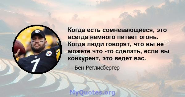 Когда есть сомневающиеся, это всегда немного питает огонь. Когда люди говорят, что вы не можете что -то сделать, если вы конкурент, это ведет вас.