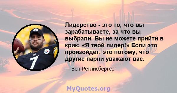 Лидерство - это то, что вы зарабатываете, за что вы выбрали. Вы не можете прийти в крик: «Я твой лидер!» Если это произойдет, это потому, что другие парни уважают вас.