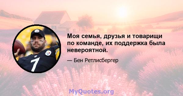 Моя семья, друзья и товарищи по команде, их поддержка была невероятной.