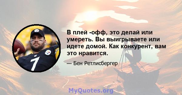 В плей -офф, это делай или умереть. Вы выигрываете или идете домой. Как конкурент, вам это нравится.