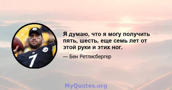 Я думаю, что я могу получить пять, шесть, еще семь лет от этой руки и этих ног.