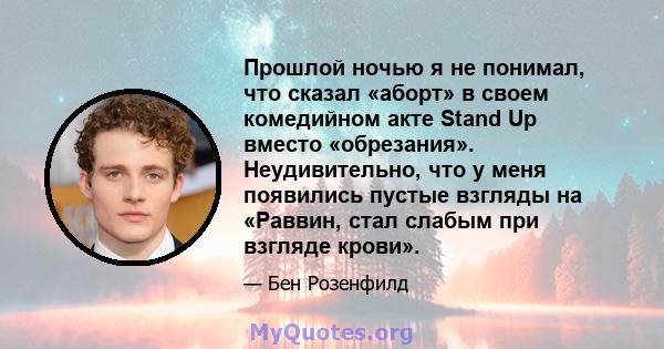 Прошлой ночью я не понимал, что сказал «аборт» в своем комедийном акте Stand Up вместо «обрезания». Неудивительно, что у меня появились пустые взгляды на «Раввин, стал слабым при взгляде крови».