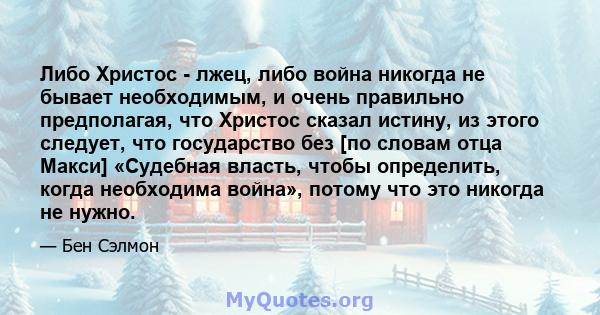 Либо Христос - лжец, либо война никогда не бывает необходимым, и очень правильно предполагая, что Христос сказал истину, из этого следует, что государство без [по словам отца Макси] «Судебная власть, чтобы определить,