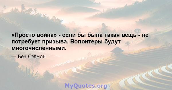 «Просто война» - если бы была такая вещь - не потребует призыва. Волонтеры будут многочисленными.