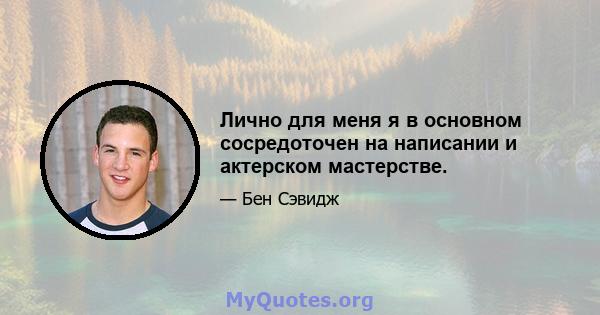 Лично для меня я в основном сосредоточен на написании и актерском мастерстве.