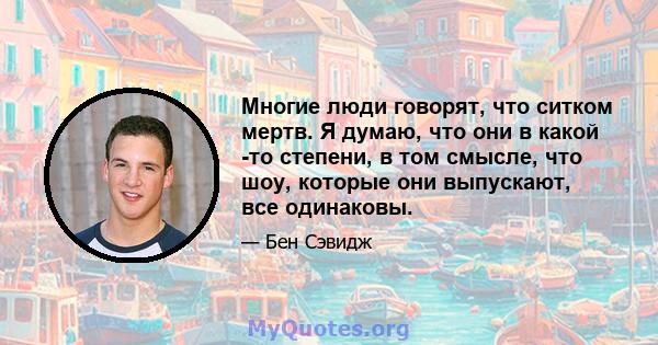 Многие люди говорят, что ситком мертв. Я думаю, что они в какой -то степени, в том смысле, что шоу, которые они выпускают, все одинаковы.