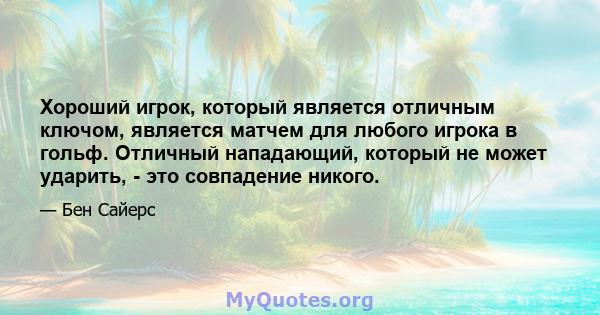 Хороший игрок, который является отличным ключом, является матчем для любого игрока в гольф. Отличный нападающий, который не может ударить, - это совпадение никого.