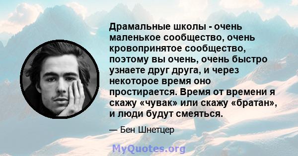 Драмальные школы - очень маленькое сообщество, очень кровопринятое сообщество, поэтому вы очень, очень быстро узнаете друг друга, и через некоторое время оно простирается. Время от времени я скажу «чувак» или скажу