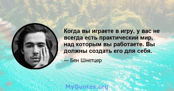 Когда вы играете в игру, у вас не всегда есть практический мир, над которым вы работаете. Вы должны создать его для себя.