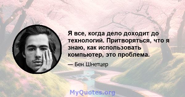 Я все, когда дело доходит до технологий. Притворяться, что я знаю, как использовать компьютер, это проблема.