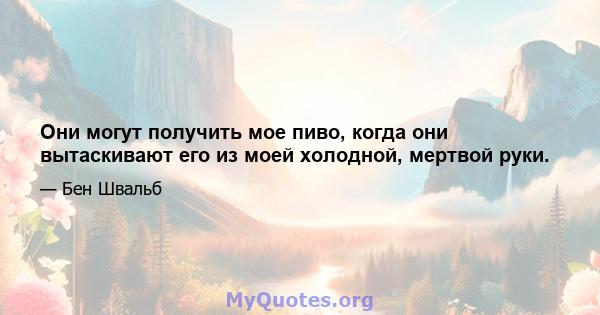 Они могут получить мое пиво, когда они вытаскивают его из моей холодной, мертвой руки.