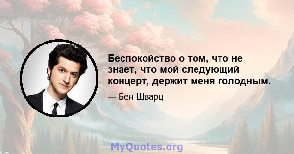 Беспокойство о том, что не знает, что мой следующий концерт, держит меня голодным.