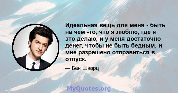 Идеальная вещь для меня - быть на чем -то, что я люблю, где я это делаю, и у меня достаточно денег, чтобы не быть бедным, и мне разрешено отправиться в отпуск.