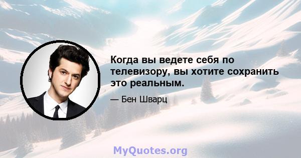 Когда вы ведете себя по телевизору, вы хотите сохранить это реальным.