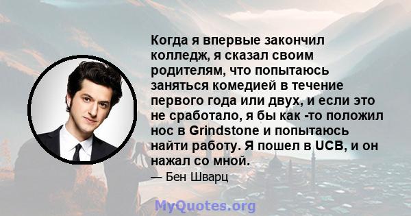 Когда я впервые закончил колледж, я сказал своим родителям, что попытаюсь заняться комедией в течение первого года или двух, и если это не сработало, я бы как -то положил нос в Grindstone и попытаюсь найти работу. Я